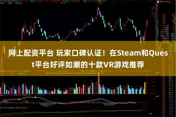 网上配资平台 玩家口碑认证！在Steam和Quest平台好评如潮的十款VR游戏推荐