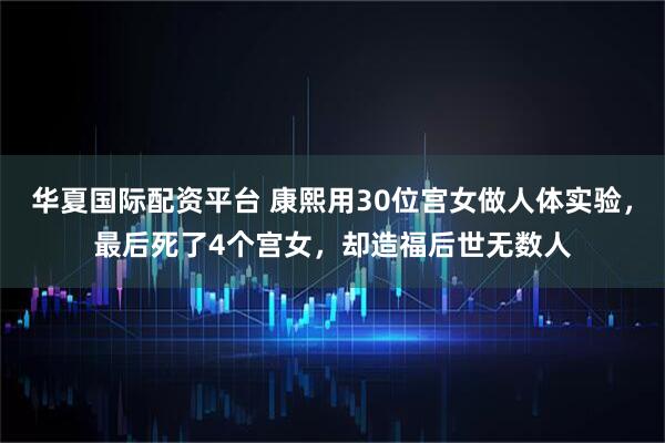 华夏国际配资平台 康熙用30位宫女做人体实验，最后死了4个宫女，却造福后世无数人