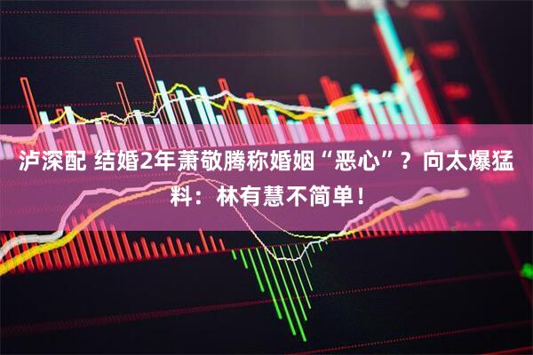 泸深配 结婚2年萧敬腾称婚姻“恶心”？向太爆猛料：林有慧不简单！