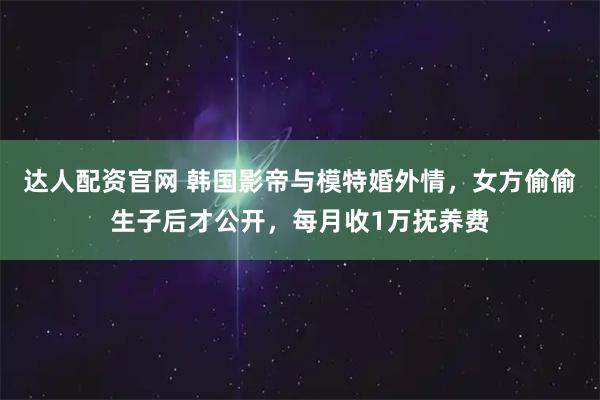 达人配资官网 韩国影帝与模特婚外情，女方偷偷生子后才公开，每月收1万抚养费