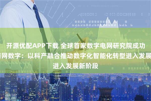 开源优配APP下载 全球首家数字电网研究院成功上市 南网数字：以科产融合推动数字化智能化转型进入发展新阶段