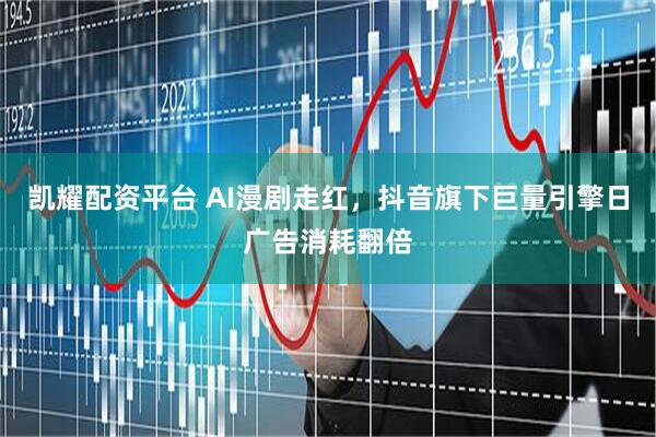 凯耀配资平台 AI漫剧走红，抖音旗下巨量引擎日广告消耗翻倍