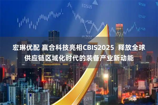 宏琳优配 赢合科技亮相CBIS2025  释放全球供应链区域化时代的装备产业新动能
