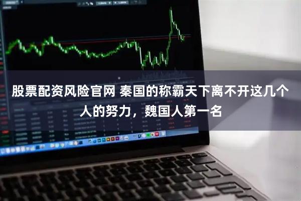 股票配资风险官网 秦国的称霸天下离不开这几个人的努力，魏国人第一名
