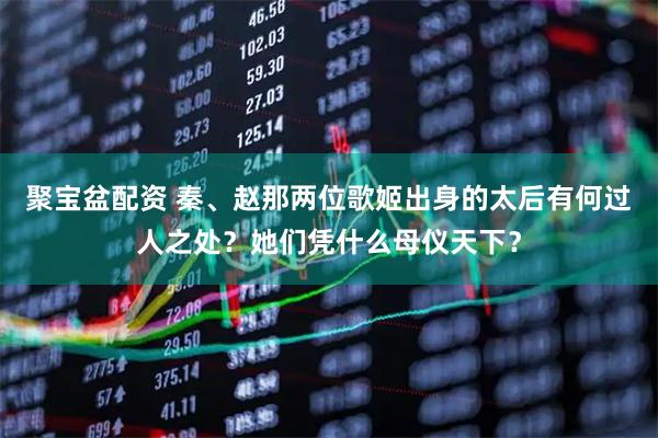 聚宝盆配资 秦、赵那两位歌姬出身的太后有何过人之处？她们凭什么母仪天下？