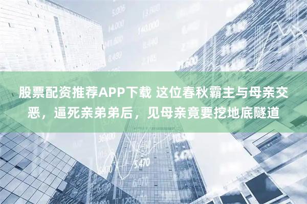 股票配资推荐APP下载 这位春秋霸主与母亲交恶，逼死亲弟弟后，见母亲竟要挖地底隧道