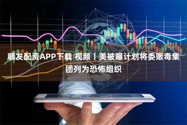 顺发配资APP下载 视频丨美被曝计划将委贩毒集团列为恐怖组织