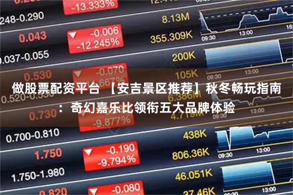 做股票配资平台 【安吉景区推荐】秋冬畅玩指南：奇幻嘉乐比领衔五大品牌体验