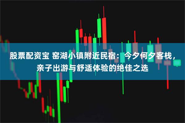 股票配资宝 窑湖小镇附近民宿：今夕何夕客栈，亲子出游与舒适体验的绝佳之选