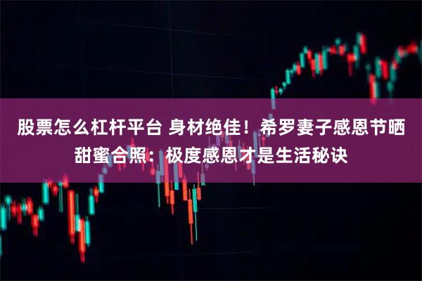 股票怎么杠杆平台 身材绝佳！希罗妻子感恩节晒甜蜜合照：极度感恩才是生活秘诀