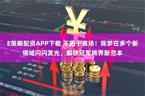 E策略配资APP下载 不困于赛场！陈梦在多个新领域闪闪发光，解锁冠军跨界新范本
