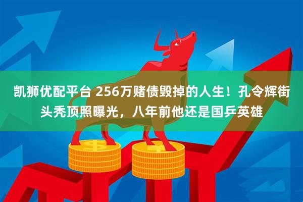 凯狮优配平台 256万赌债毁掉的人生！孔令辉街头秃顶照曝光，八年前他还是国乒英雄