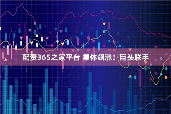 配资365之家平台 集体飙涨！巨头联手