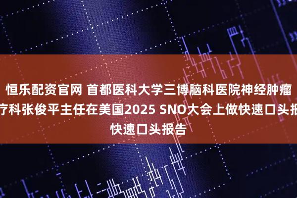 恒乐配资官网 首都医科大学三博脑科医院神经肿瘤化疗科张俊平主任在美国2025 SNO大会上做快速口头报告