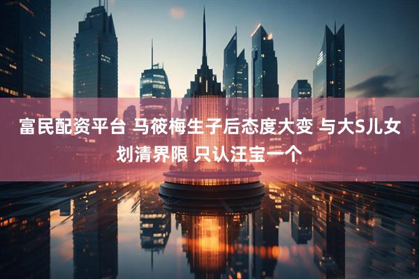 富民配资平台 马筱梅生子后态度大变 与大S儿女划清界限 只认汪宝一个