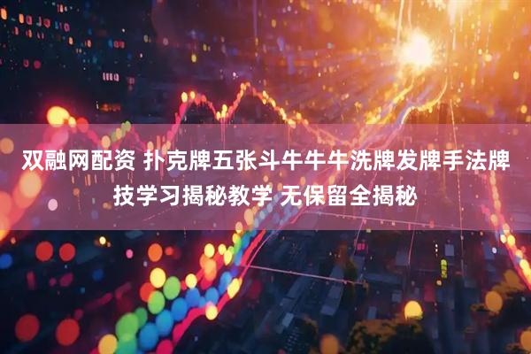 双融网配资 扑克牌五张斗牛牛牛洗牌发牌手法牌技学习揭秘教学 无保留全揭秘