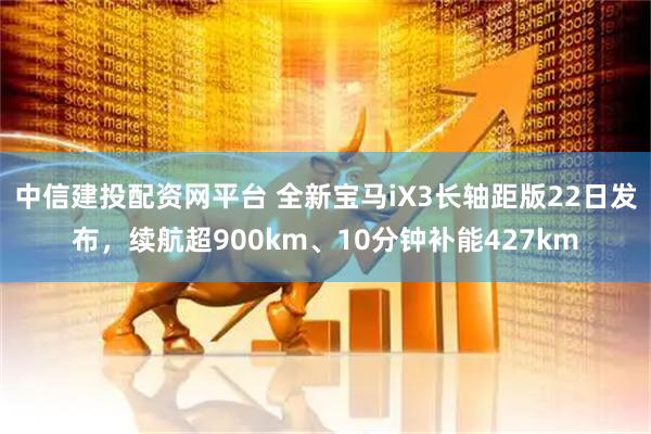 中信建投配资网平台 全新宝马iX3长轴距版22日发布，续航超900km、10分钟补能427km