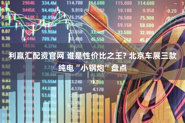 利赢汇配资官网 谁是性价比之王? 北京车展三款纯电“小钢炮”盘点