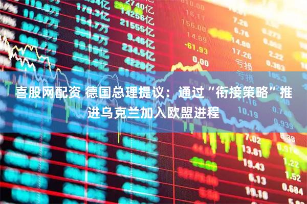 喜股网配资 德国总理提议：通过“衔接策略”推进乌克兰加入欧盟进程