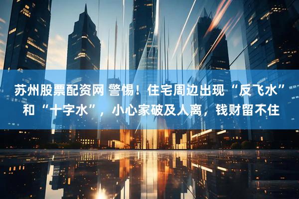 苏州股票配资网 警惕！住宅周边出现 “反飞水” 和 “十字水”，小心家破及人离，钱财留不住