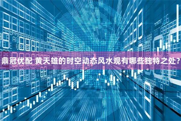 鼎冠优配 黄天雄的时空动态风水观有哪些独特之处？