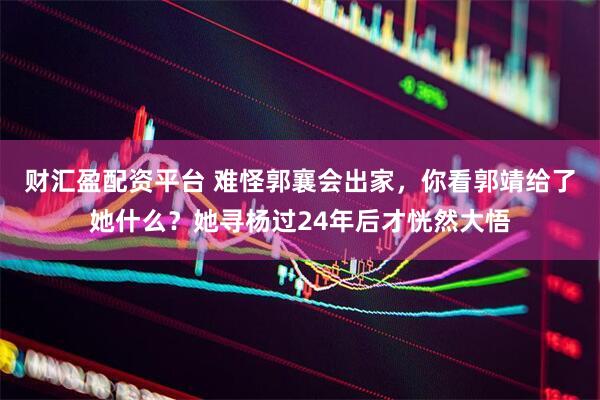 财汇盈配资平台 难怪郭襄会出家，你看郭靖给了她什么？她寻杨过24年后才恍然大悟