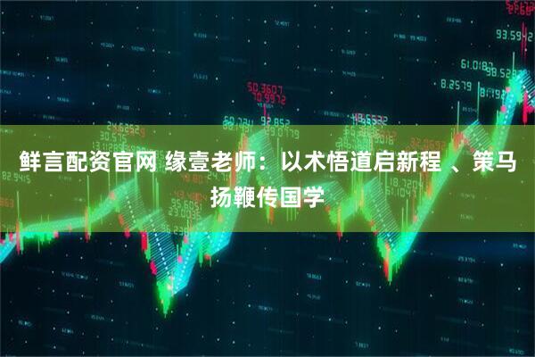 鲜言配资官网 缘壹老师：以术悟道启新程 、策马扬鞭传国学