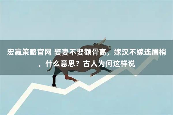 宏赢策略官网 娶妻不娶颧骨高，嫁汉不嫁连眉梢，什么意思？古人为何这样说