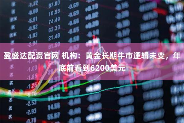 盈盛达配资官网 机构：黄金长期牛市逻辑未变，年底前看到6200美元