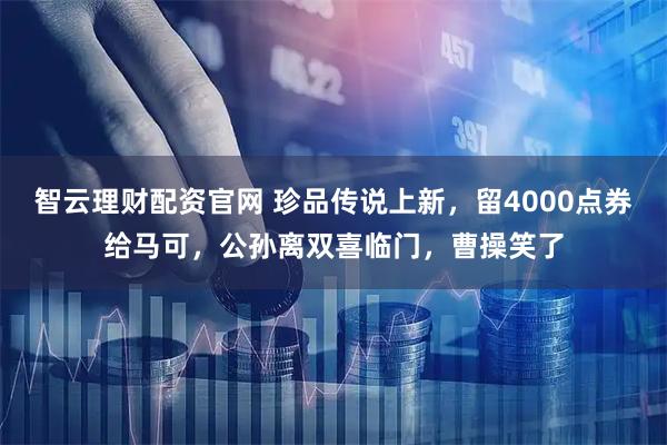 智云理财配资官网 珍品传说上新，留4000点券给马可，公孙离双喜临门，曹操笑了