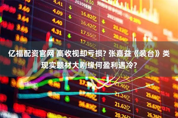 亿福配资官网 高收视却亏损? 张嘉益《装台》类现实题材大剧缘何盈利遇冷?