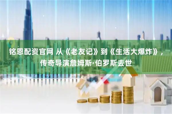 铭恩配资官网 从《老友记》到《生活大爆炸》，传奇导演詹姆斯·伯罗斯去世