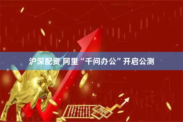 沪深配资 阿里“千问办公”开启公测